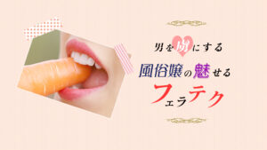 風俗で男を虜にさせる魅せるフェラテク